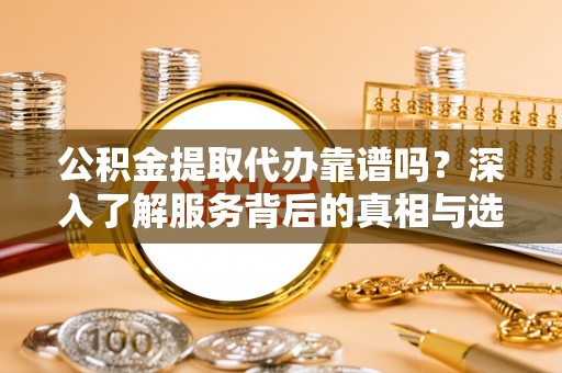 南华公积金提取代办靠谱吗？深入了解服务背后的真相与选择指南
