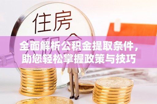 南华全面解析公积金提取条件，助您轻松掌握政策与技巧