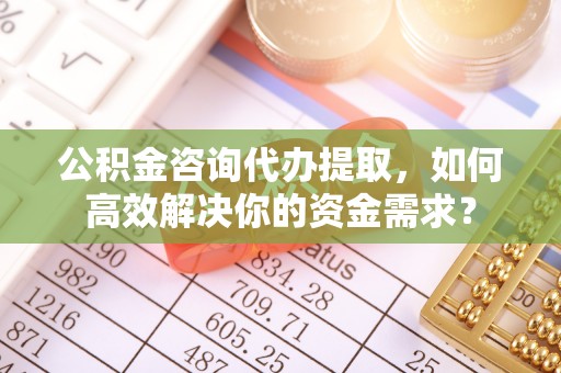 南华公积金咨询代办提取，如何高效解决你的资金需求？