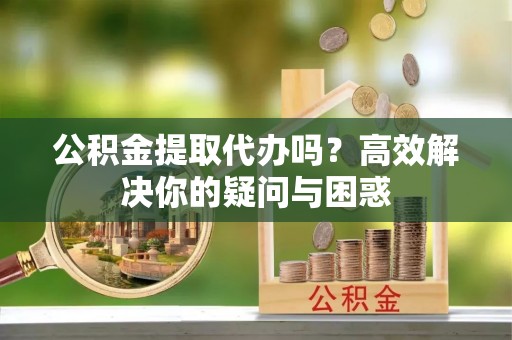 南华公积金提取代办吗？高效解决你的疑问与困惑