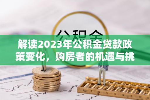 南华解读2023年公积金贷款政策变化，购房者的机遇与挑战