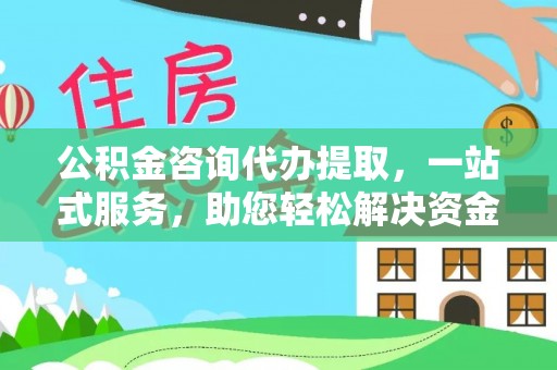 南华公积金咨询代办提取，一站式服务，助您轻松解决资金难题