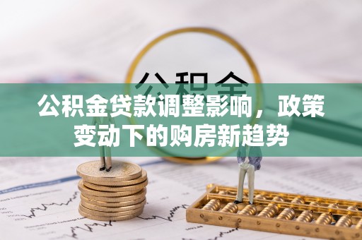南华公积金贷款调整影响，政策变动下的购房新趋势