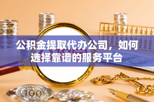 南华公积金提取代办公司，如何选择靠谱的服务平台