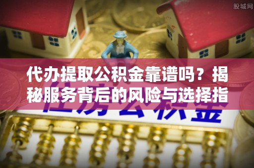 南华代办提取公积金靠谱吗？揭秘服务背后的风险与选择指南