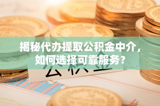 南华揭秘代办提取公积金中介，如何选择可靠服务？