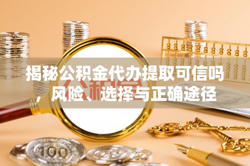 南华揭秘公积金代办提取可信吗，风险、选择与正确途径