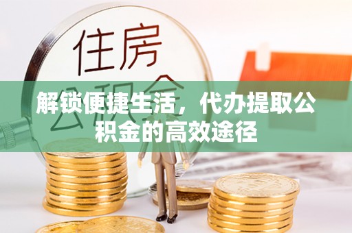 南华解锁便捷生活，代办提取公积金的高效途径