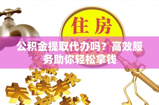 南华公积金提取代办吗？高效服务助你轻松拿钱