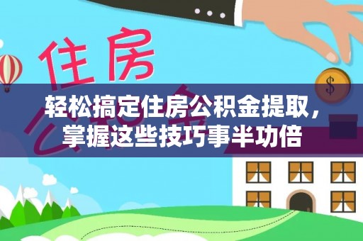 南华轻松搞定住房公积金提取，掌握这些技巧事半功倍