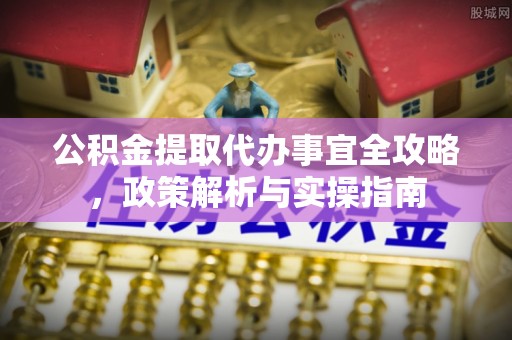 南华公积金提取代办事宜全攻略，政策解析与实操指南
