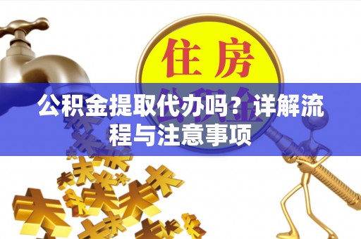 南华公积金提取代办吗？详解流程与注意事项