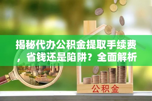 南华揭秘代办公积金提取手续费，省钱还是陷阱？全面解析与避坑指南