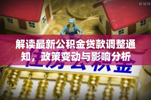 南华解读最新公积金贷款调整通知，政策变动与影响分析