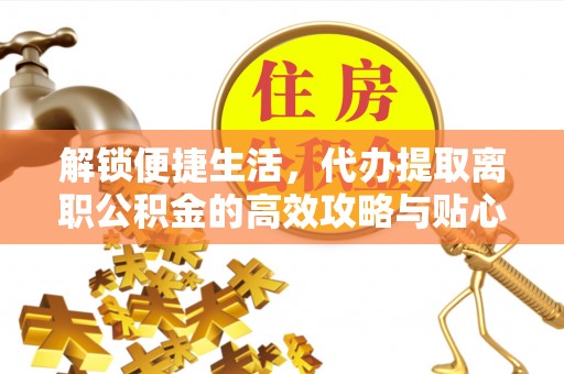 南华解锁便捷生活，代办提取离职公积金的高效攻略与贴心建议