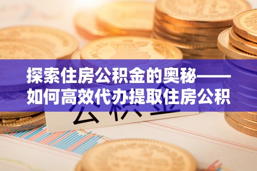 南华探索住房公积金的奥秘——如何高效代办提取住房公积金