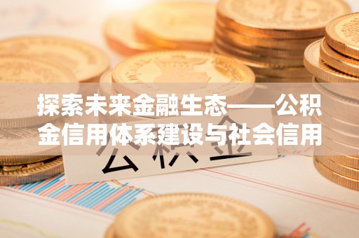 南华探索未来金融生态——公积金信用体系建设与社会信用体系的深度融合