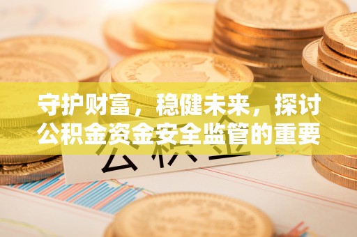 南华守护财富，稳健未来，探讨公积金资金安全监管的重要性与实践