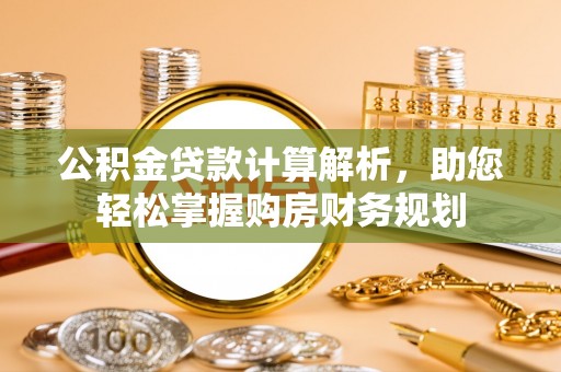 南华公积金贷款计算解析，助您轻松掌握购房财务规划