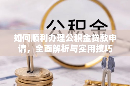 南华如何顺利办理公积金贷款申请，全面解析与实用技巧