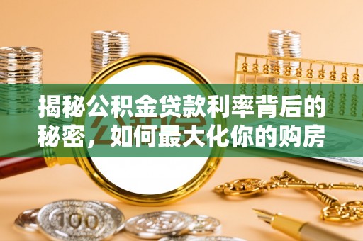 南华揭秘公积金贷款利率背后的秘密，如何最大化你的购房优势
