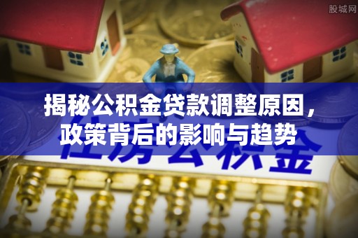 南华揭秘公积金贷款调整原因，政策背后的影响与趋势