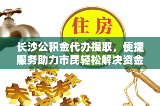 南华长沙公积金代办提取，便捷服务助力市民轻松解决资金需求