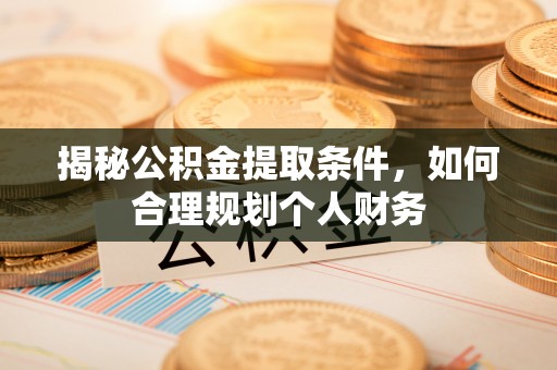南华揭秘公积金提取条件，如何合理规划个人财务