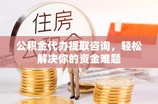 南华公积金代办提取咨询，轻松解决你的资金难题