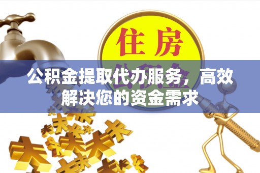南华公积金提取代办服务，高效解决您的资金需求