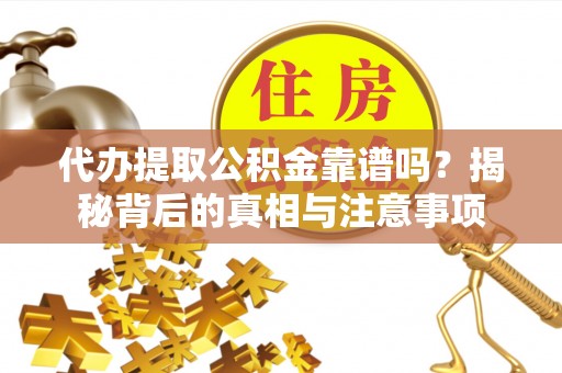 南华代办提取公积金靠谱吗？揭秘背后的真相与注意事项
