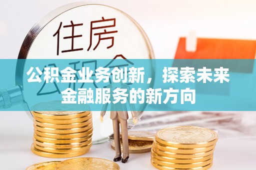 南华公积金业务创新，探索未来金融服务的新方向