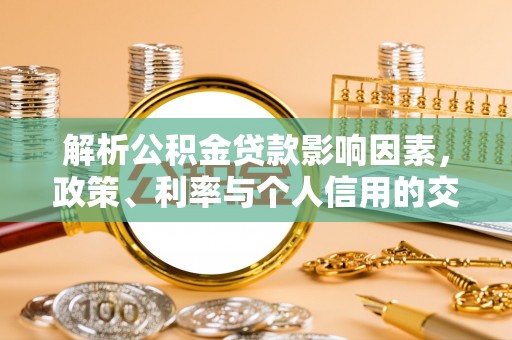 南华解析公积金贷款影响因素，政策、利率与个人信用的交织作用