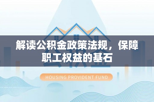 南华解读公积金政策法规，保障职工权益的基石