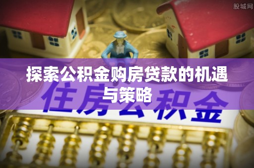 南华探索公积金购房贷款的机遇与策略