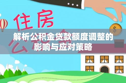 南华解析公积金贷款额度调整的影响与应对策略