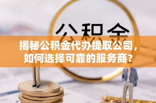 南华揭秘公积金代办提取公司，如何选择可靠的服务商？