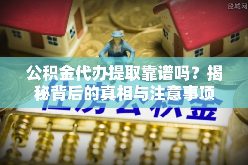 南华公积金代办提取靠谱吗？揭秘背后的真相与注意事项