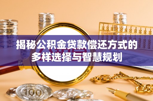 南华揭秘公积金贷款偿还方式的多样选择与智慧规划