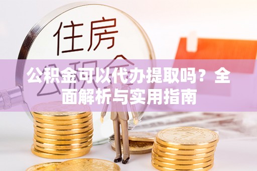 南华公积金可以代办提取吗？全面解析与实用指南