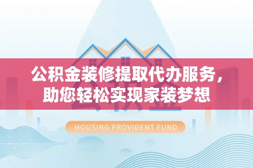 南华公积金装修提取代办服务，助您轻松实现家装梦想