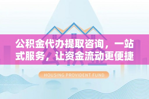 南华公积金代办提取咨询，一站式服务，让资金流动更便捷