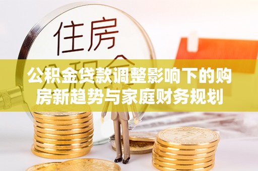 南华公积金贷款调整影响下的购房新趋势与家庭财务规划