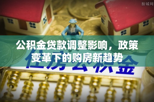 南华公积金贷款调整影响，政策变革下的购房新趋势