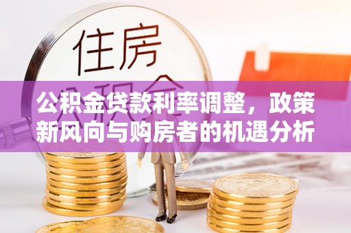 南华公积金贷款利率调整，政策新风向与购房者的机遇分析
