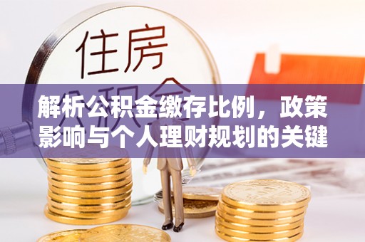 南华解析公积金缴存比例，政策影响与个人理财规划的关键