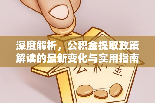 南华深度解析，公积金提取政策解读的最新变化与实用指南