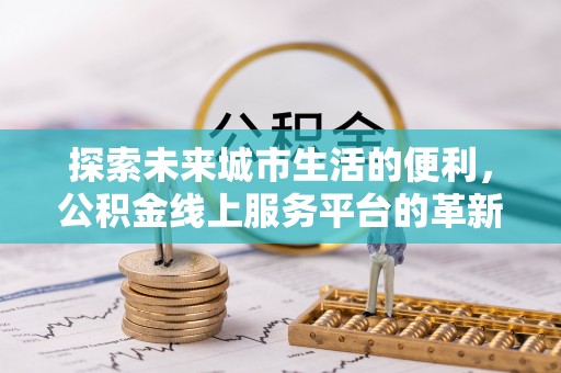 南华探索未来城市生活的便利，公积金线上服务平台的革新与机遇