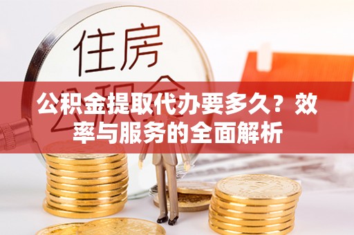 南华公积金提取代办要多久？效率与服务的全面解析