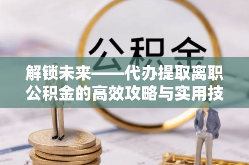 南华解锁未来——代办提取离职公积金的高效攻略与实用技巧